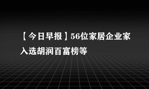【今日早报】56位家居企业家入选胡润百富榜等