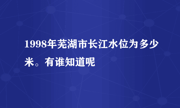 1998年芜湖市长江水位为多少米。有谁知道呢