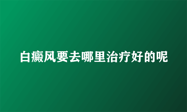 白癜风要去哪里治疗好的呢