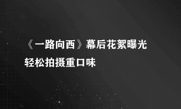《一路向西》幕后花絮曝光 轻松拍摄重口味