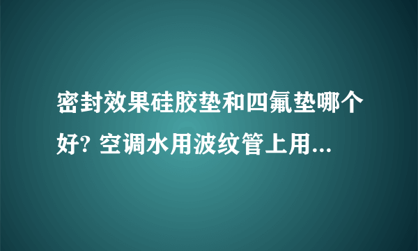 密封效果硅胶垫和四氟垫哪个好? 空调水用波纹管上用的。谢谢