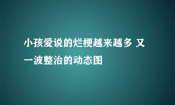 小孩爱说的烂梗越来越多 又一波整治的动态图