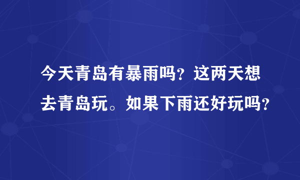 今天青岛有暴雨吗？这两天想去青岛玩。如果下雨还好玩吗？