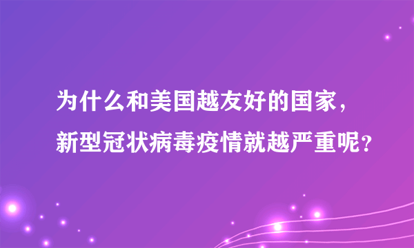 为什么和美国越友好的国家，新型冠状病毒疫情就越严重呢？