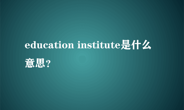 education institute是什么意思？