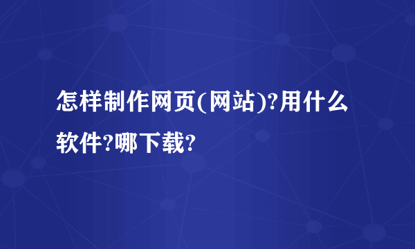怎样制作网页(网站)?用什么软件?哪下载?