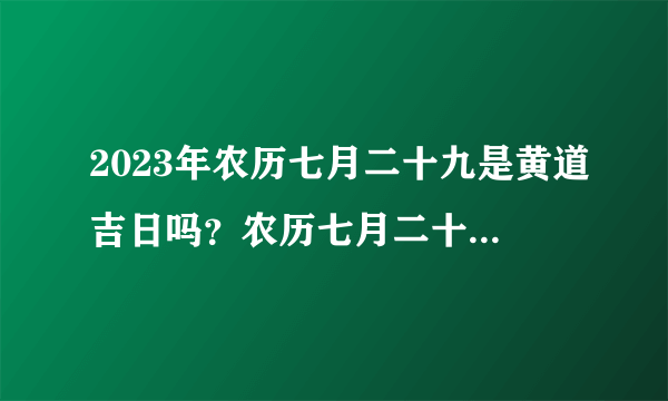 2023年农历七月二十九是黄道吉日吗？农历七月二十九日子好不好？