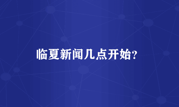 临夏新闻几点开始？