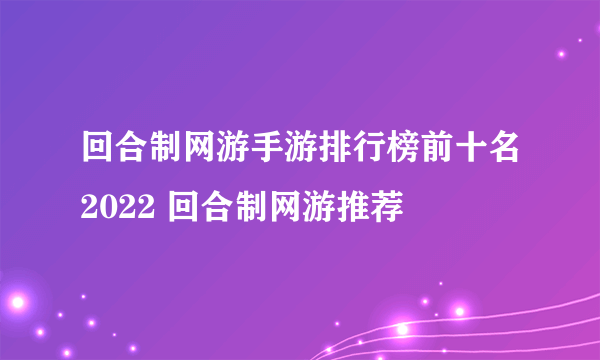 回合制网游手游排行榜前十名2022 回合制网游推荐