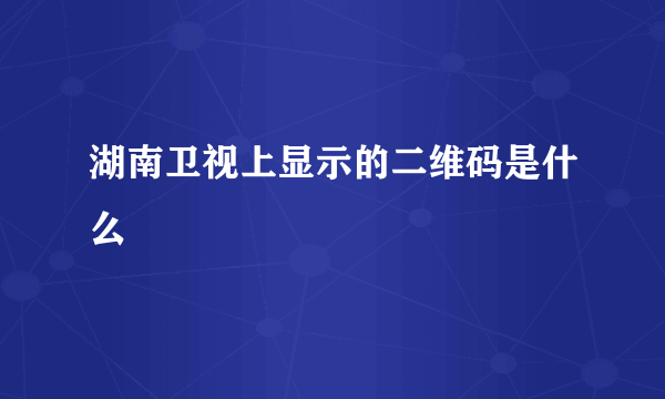 湖南卫视上显示的二维码是什么