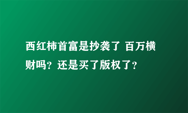 西红柿首富是抄袭了 百万横财吗？还是买了版权了？