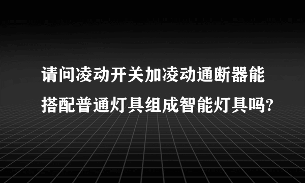 请问凌动开关加凌动通断器能搭配普通灯具组成智能灯具吗?