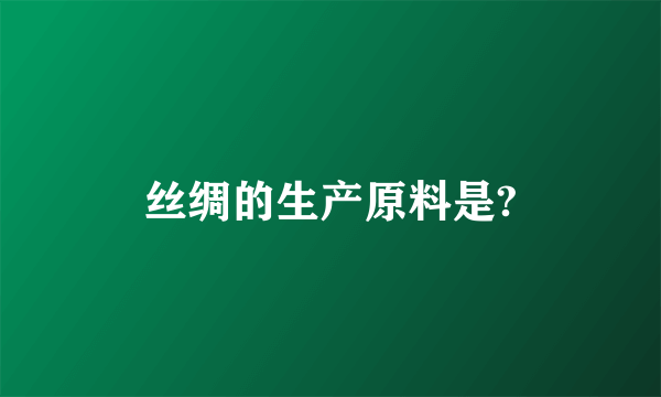 丝绸的生产原料是?
