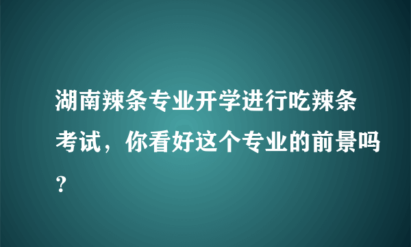 湖南辣条专业开学进行吃辣条考试，你看好这个专业的前景吗？