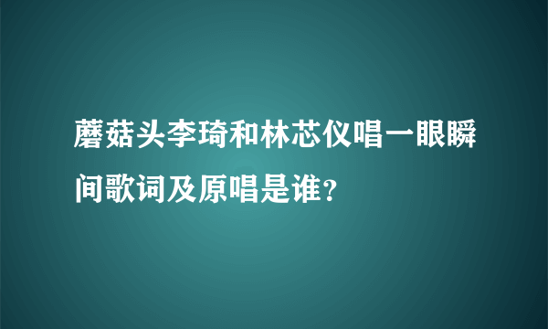 蘑菇头李琦和林芯仪唱一眼瞬间歌词及原唱是谁？
