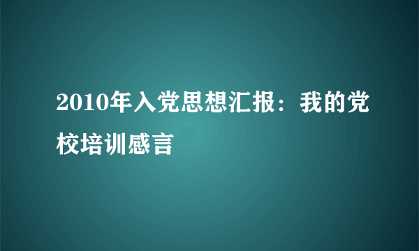 2010年入党思想汇报：我的党校培训感言