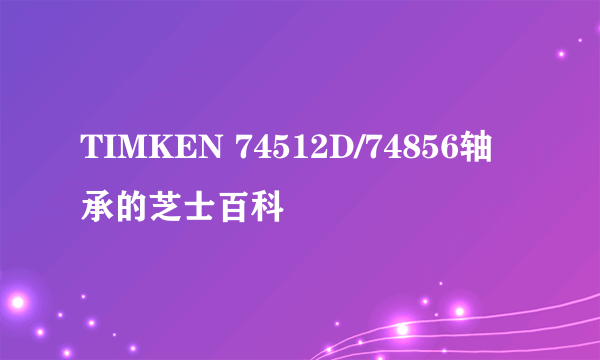 TIMKEN 74512D/74856轴承的芝士百科
