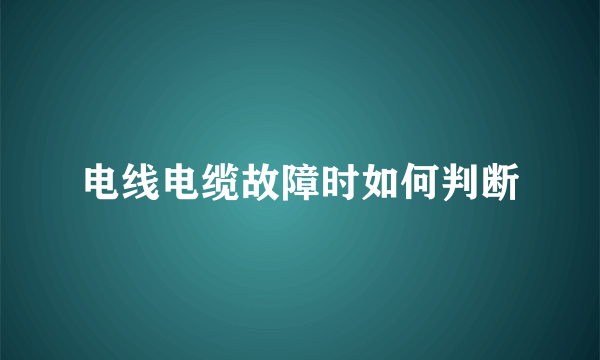 电线电缆故障时如何判断