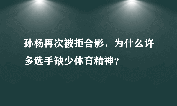 孙杨再次被拒合影，为什么许多选手缺少体育精神？