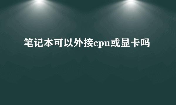 笔记本可以外接cpu或显卡吗