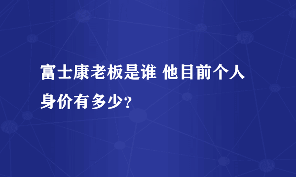 富士康老板是谁 他目前个人身价有多少？