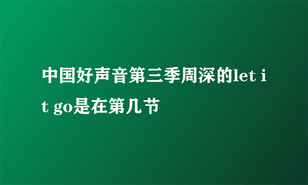 中国好声音第三季周深的let it go是在第几节