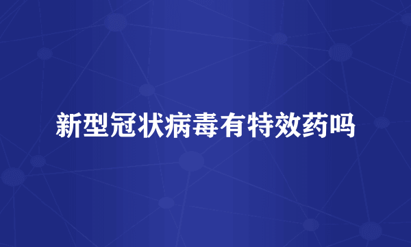 新型冠状病毒有特效药吗