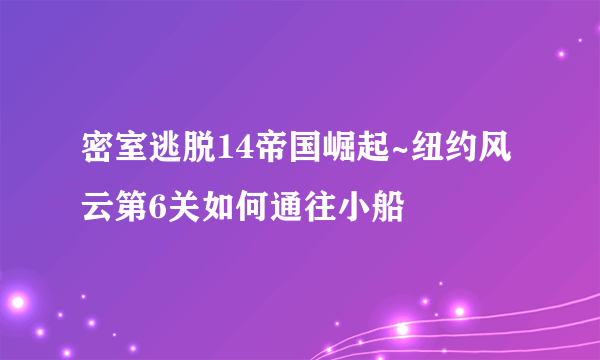 密室逃脱14帝国崛起~纽约风云第6关如何通往小船