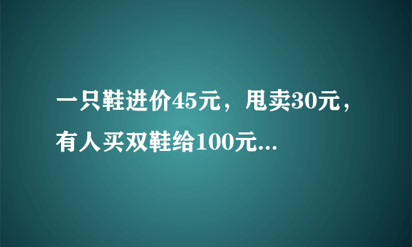 一只鞋进价45元，甩卖30元，有人买双鞋给100元假币，请问老板一共亏多少