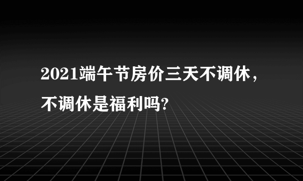 2021端午节房价三天不调休，不调休是福利吗?