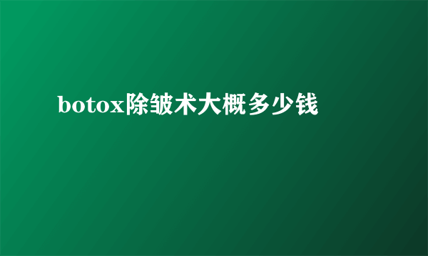 botox除皱术大概多少钱