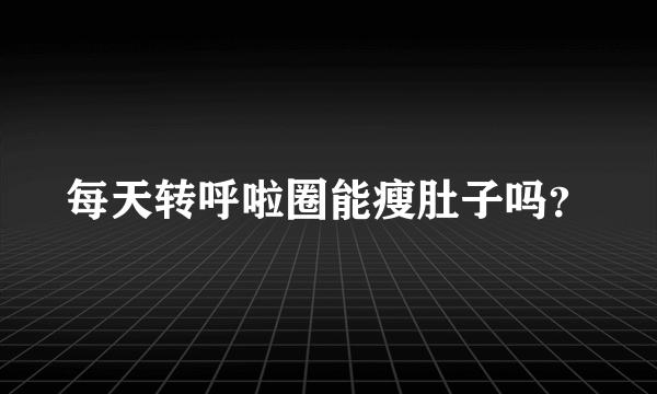 每天转呼啦圈能瘦肚子吗？