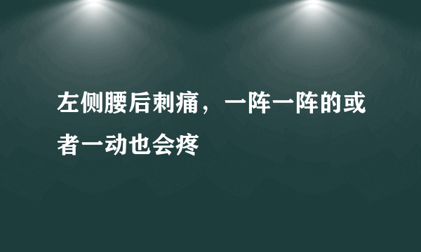 左侧腰后刺痛，一阵一阵的或者一动也会疼