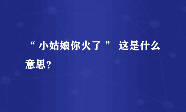 “ 小姑娘你火了 ” 这是什么意思？