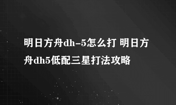 明日方舟dh-5怎么打 明日方舟dh5低配三星打法攻略