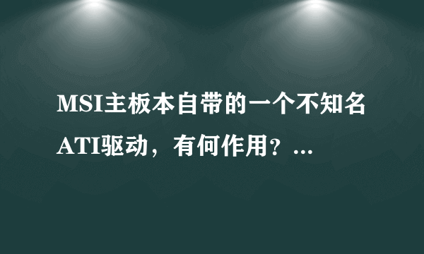 MSI主板本自带的一个不知名ATI驱动，有何作用？与我用的NV显卡，安了有何冲突？