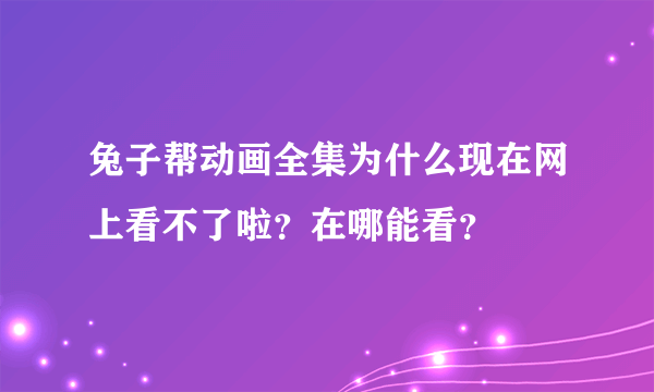 兔子帮动画全集为什么现在网上看不了啦？在哪能看？