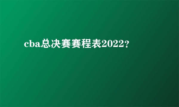 cba总决赛赛程表2022？