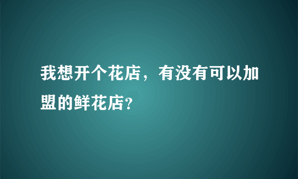 我想开个花店，有没有可以加盟的鲜花店？