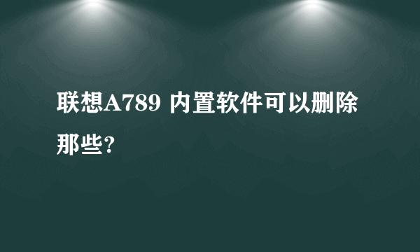 联想A789 内置软件可以删除那些?