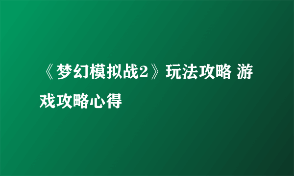 《梦幻模拟战2》玩法攻略 游戏攻略心得