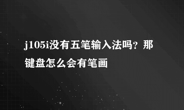 j105i没有五笔输入法吗？那键盘怎么会有笔画