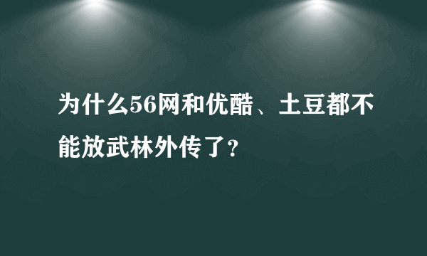 为什么56网和优酷、土豆都不能放武林外传了？