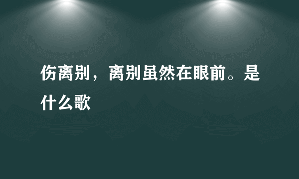 伤离别，离别虽然在眼前。是什么歌