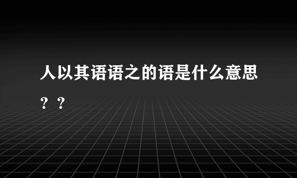 人以其语语之的语是什么意思？？