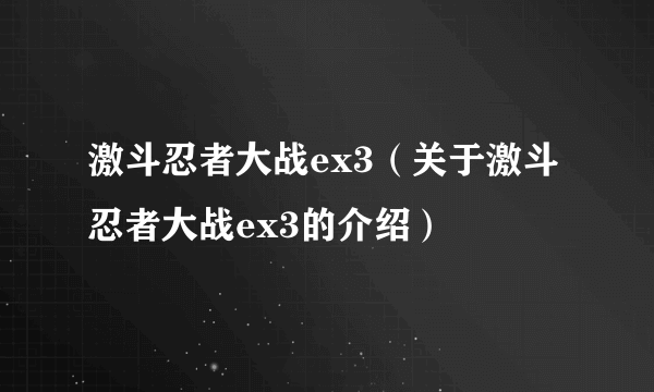 激斗忍者大战ex3（关于激斗忍者大战ex3的介绍）