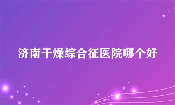 济南干燥综合征医院哪个好