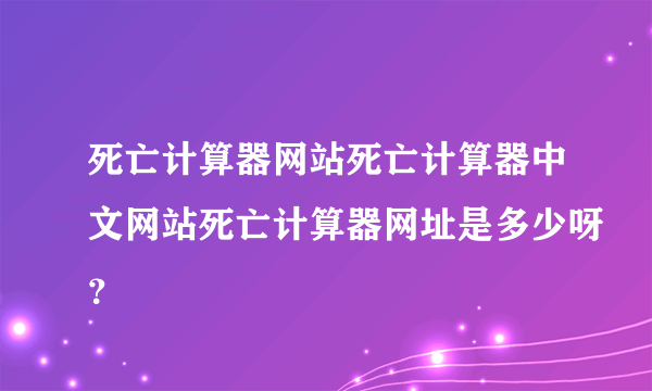 死亡计算器网站死亡计算器中文网站死亡计算器网址是多少呀？