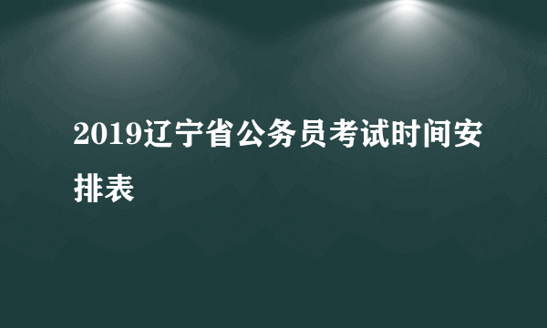 2019辽宁省公务员考试时间安排表