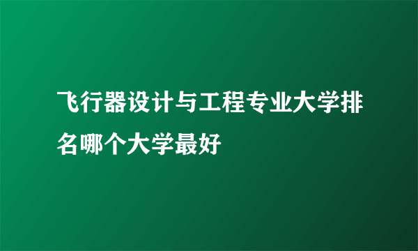 飞行器设计与工程专业大学排名哪个大学最好